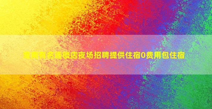 淮南有名连锁店夜场招聘提供住宿0费用包住宿